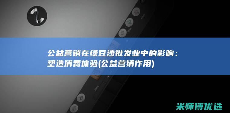 公益营销在绿豆沙批发业中的影响：塑造消费体验 (公益营销作用)