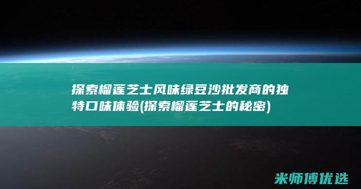 探索榴莲芝士风味绿豆沙批发商的独特口味体验 (探索榴莲芝士的秘密)