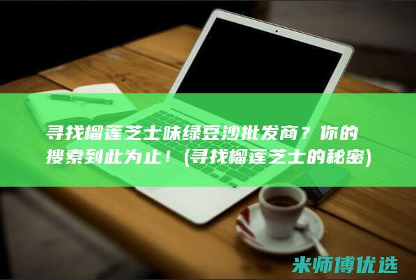 寻找榴莲芝士味绿豆沙批发商？你的搜索到此为止！ (寻找榴莲芝士的秘密)