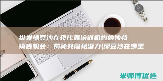 批发绿豆沙在现代舞培训机构的独特销售机会：揭秘其隐秘潜力 (绿豆沙在哪里批发)
