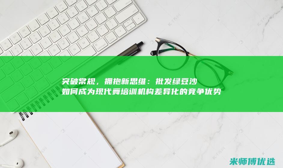 突破常规，拥抱新思维：批发绿豆沙如何成为现代舞培训机构差异化的竞争优势 (突破常规是什么意思)