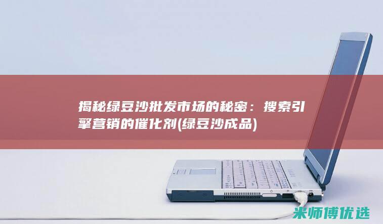 揭秘绿豆沙批发市场的秘密：搜索引擎营销的催化剂 (绿豆沙成品)