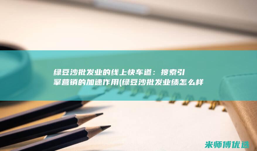 绿豆沙批发业的线上快车道：搜索引擎营销的加速作用 (绿豆沙批发业绩怎么样)