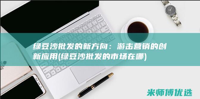 绿豆沙批发的新方向：游击营销的创新应用 (绿豆沙批发的市场在哪)