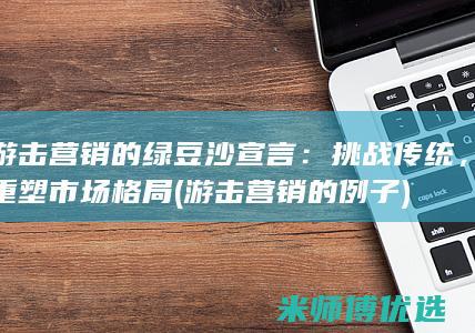 游击营销的绿豆沙宣言：挑战传统，重塑市场格局 (游击营销的例子)