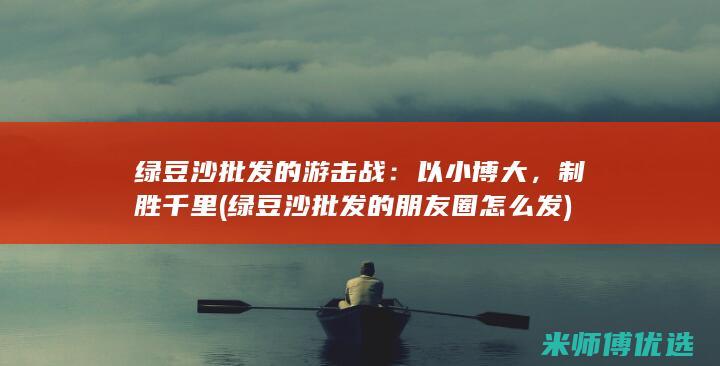 绿豆沙批发的游击战：以小博大，制胜千里 (绿豆沙批发的朋友圈怎么发)