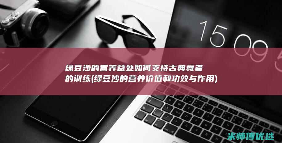 绿豆沙的营养益处如何支持古典舞者的训练 (绿豆沙的营养价值和功效与作用)