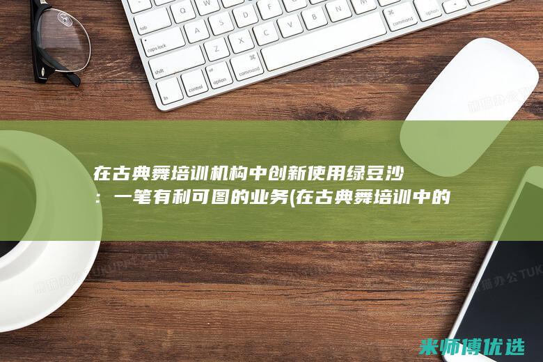 在古典舞培训机构中创新使用绿豆沙：一笔有利可图的业务 (在古典舞培训中的困惑)