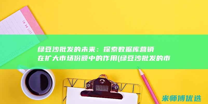 绿豆沙批发的未来：探索数据库营销在扩大市场份额中的作用 (绿豆沙批发的市场在哪)