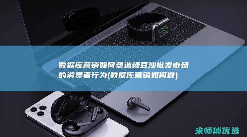 数据库营销如何塑造绿豆沙批发市场的消费者行为 (数据库营销如何做)