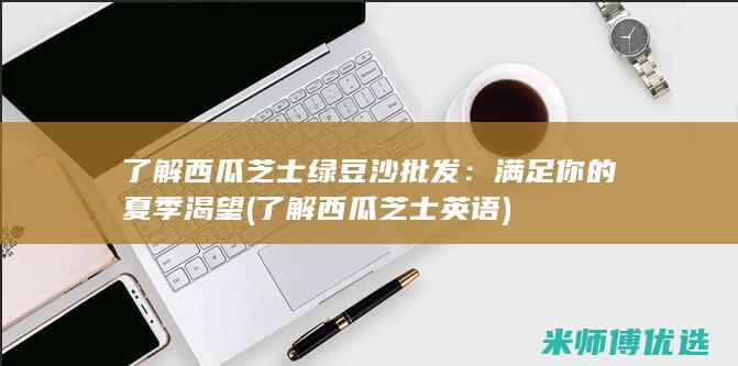 了解西瓜芝士绿豆沙批发：满足你的夏季渴望 (了解西瓜芝士英语)