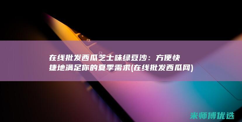 在线批发西瓜芝士味绿豆沙：方便快捷地满足你的夏季需求 (在线批发西瓜网)