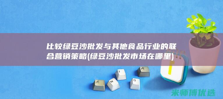 比较绿豆沙批发与其他食品行业的联合营销策略 (绿豆沙批发市场在哪里)