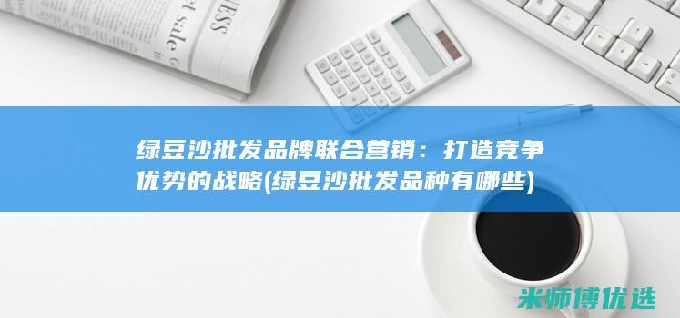 绿豆沙批发品牌联合营销：打造竞争优势的战略 (绿豆沙批发品种有哪些)