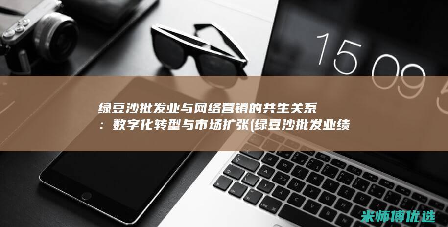绿豆沙批发业与网络营销的共生关系：数字化转型与市场扩张 (绿豆沙批发业绩怎么样)