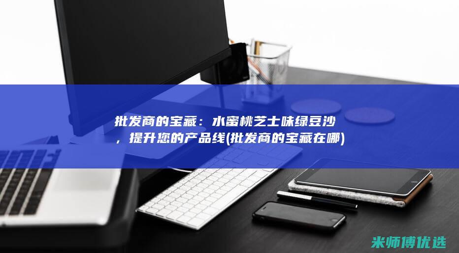批发商的宝藏：水蜜桃芝士味绿豆沙，提升您的产品线 (批发商的宝藏在哪)