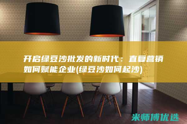开启绿豆沙批发的新时代：直复营销如何赋能企业 (绿豆沙如何起沙)