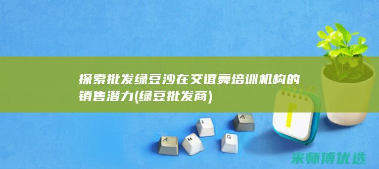 探索批发绿豆沙在交谊舞培训机构的销售潜力 (绿豆批发商)