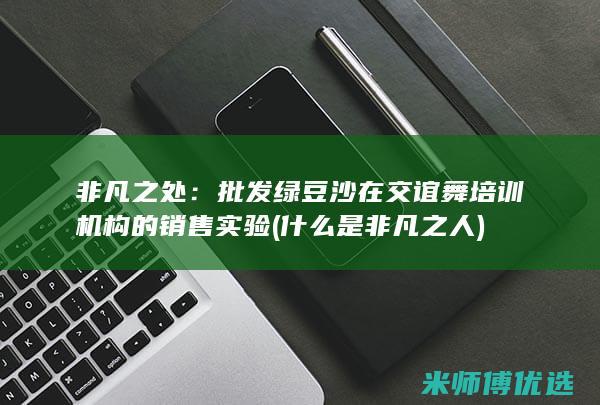非凡之处：批发绿豆沙在交谊舞培训机构的销售实验 (什么是非凡之人)