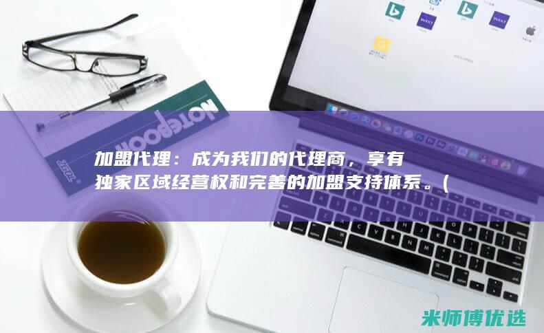加盟代理：成为我们的代理商，享有独家区域经营权和完善的加盟支持体系。(加盟代理成人用品怎么样)