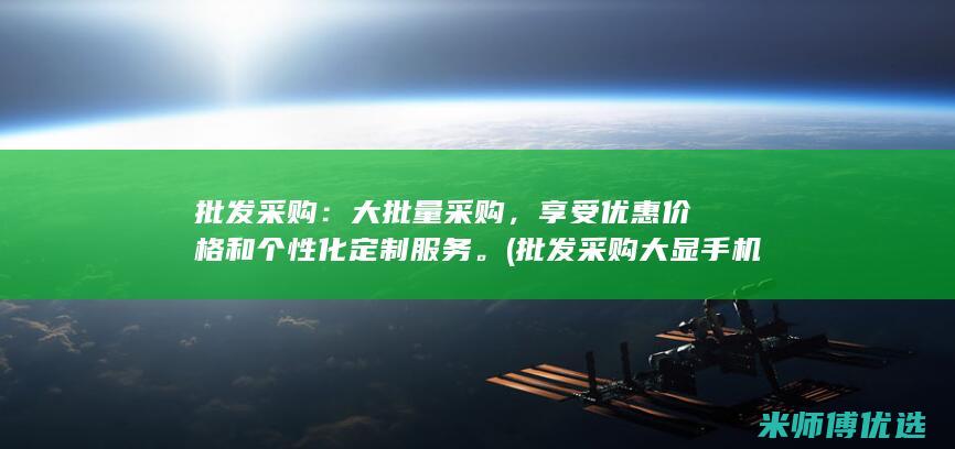 批发采购：大批量采购，享受优惠价格和个性化定制服务。(批发采购大显手机X9600)