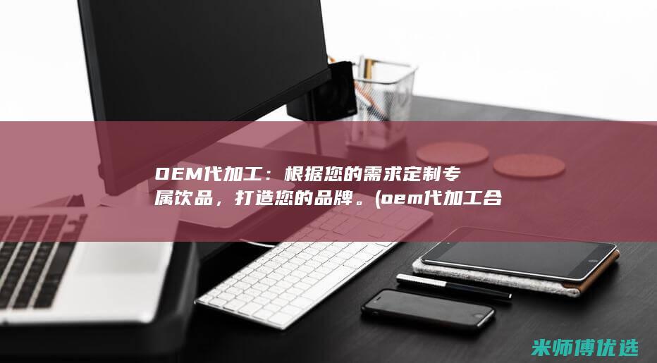 OEM代加工：根据您的需求定制专属饮品，打造您的品牌。(oem代加工合同范本)