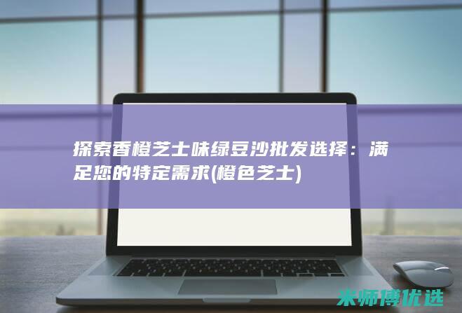 探索香橙芝士味绿豆沙批发选择：满足您的特定需求 (橙色芝士)
