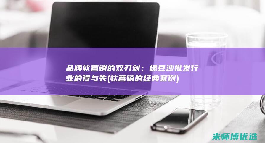 品牌软营销的双刃剑：绿豆沙批发行业的得与失 (软营销的经典案例)