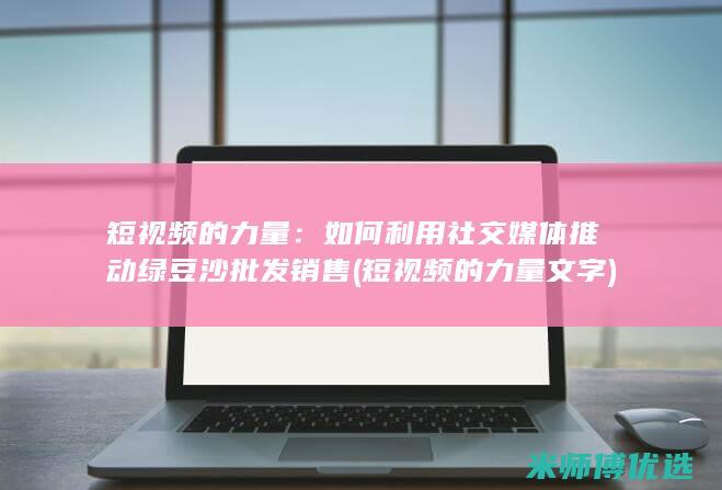 短视频的力量：如何利用社交媒体推动绿豆沙批发销售 (短视频的力量 文字)