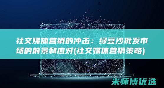 社交媒体营销的冲击：绿豆沙批发市场的前景和应对 (社交媒体营销策略)