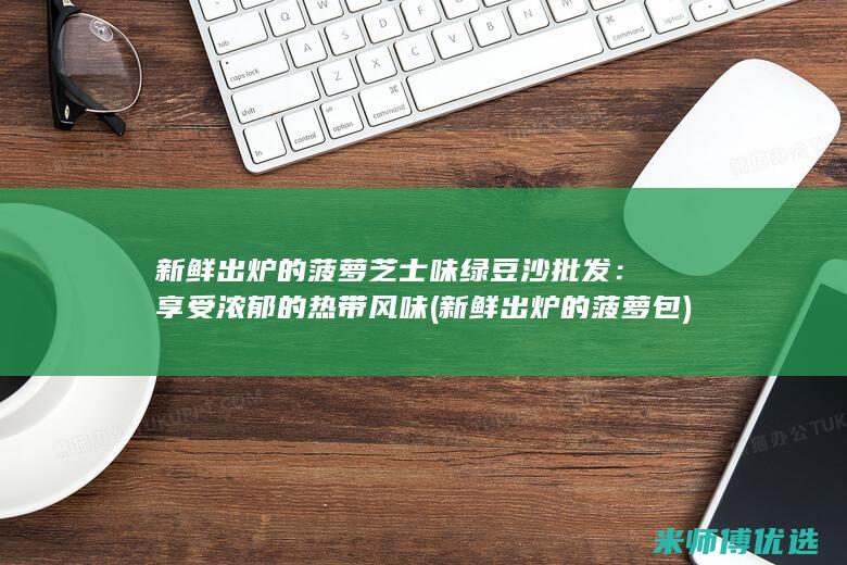 新鲜出炉的菠萝芝士味绿豆沙批发：享受浓郁的热带风味 (新鲜出炉的菠萝包)