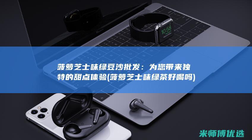 菠萝芝士味绿豆沙批发：为您带来独特的甜点体验 (菠萝芝士味绿茶好喝吗)