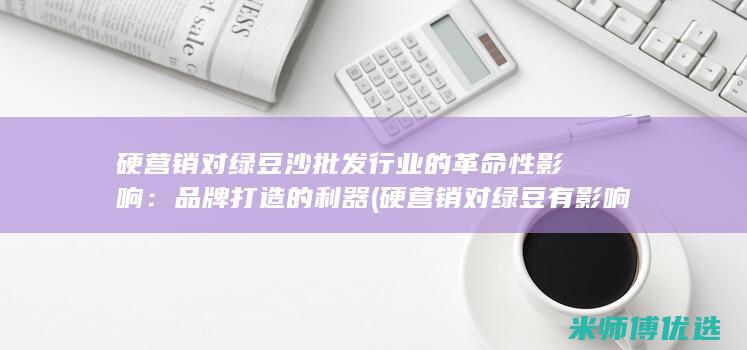 硬营销对绿豆沙批发行业的革命性影响：品牌打造的利器 (硬营销对绿豆有影响吗)