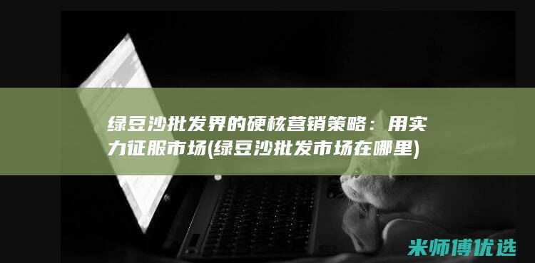 绿豆沙批发界的硬核营销策略：用实力征服市场 (绿豆沙批发市场在哪里)