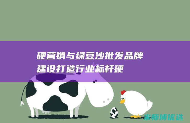 硬营销与绿豆沙批发品牌建设：打造行业标杆 (硬营销与绿豆营销区别)