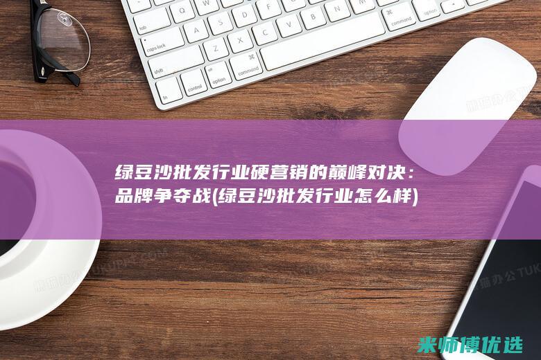 绿豆沙批发行业硬营销的巅峰对决：品牌争夺战 (绿豆沙批发行业怎么样)