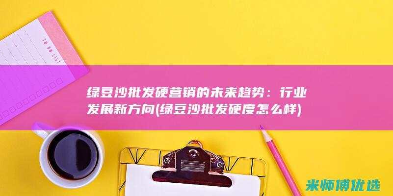 绿豆沙批发硬营销的未来趋势：行业发展新方向 (绿豆沙批发硬度怎么样)
