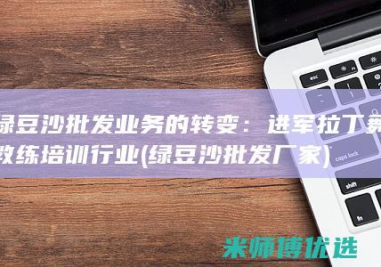 绿豆沙批发业务的转变：进军拉丁舞教练培训行业 (绿豆沙批发厂家)