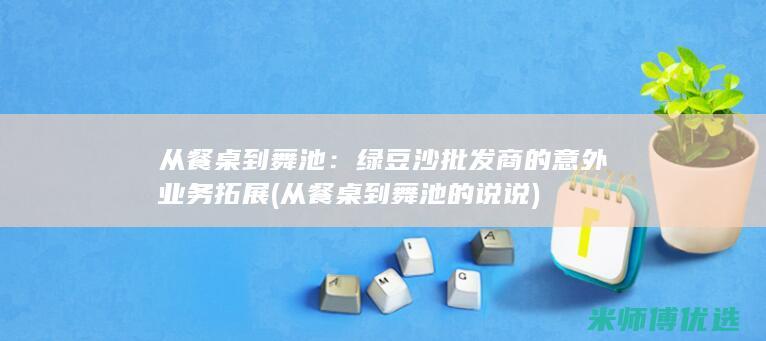 从餐桌到舞池：绿豆沙批发商的意外业务拓展 (从餐桌到舞池的说说)