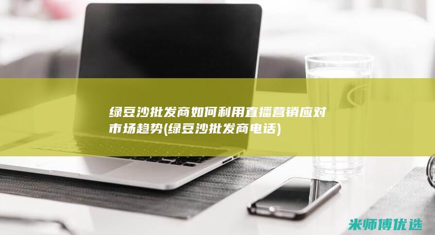 绿豆沙批发商如何利用直播营销应对市场趋势 (绿豆沙批发商电话)
