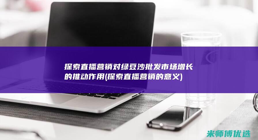 探索直播营销对绿豆沙批发市场增长的推动作用 (探索直播营销的意义)