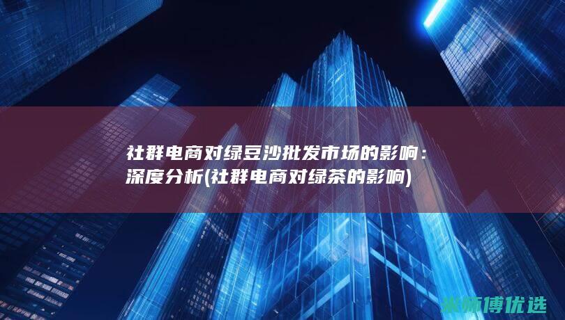 社群电商对绿豆沙批发市场的影响：深度分析 (社群电商对绿茶的影响)