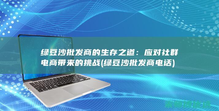 绿豆沙批发商的生存之道：应对社群电商带来的挑战 (绿豆沙批发商电话)