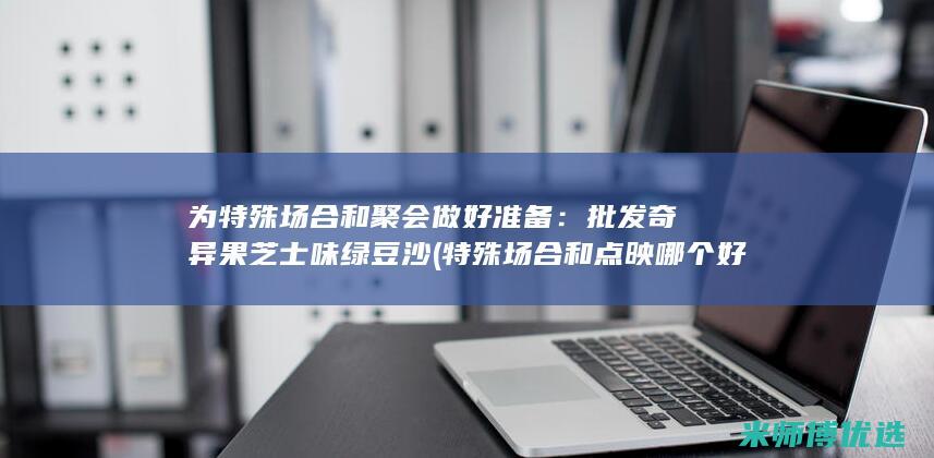 为特殊场合和聚会做好准备：批发奇异果芝士味绿豆沙 (特殊场合和点映哪个好一点?)