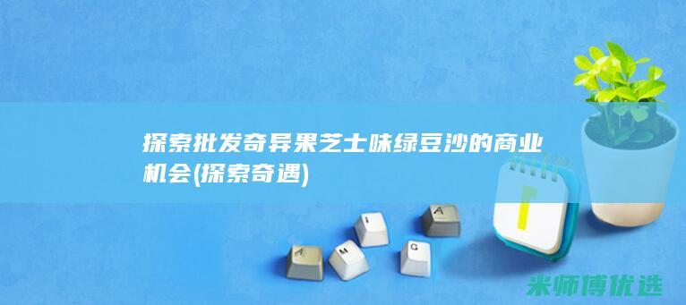 探索批发奇异果芝士味绿豆沙的商业机会 (探索奇遇)