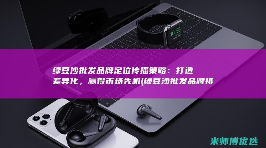 绿豆沙批发品牌定位传播策略：打造差异化，赢得市场先机 (绿豆沙批发品牌排行榜)