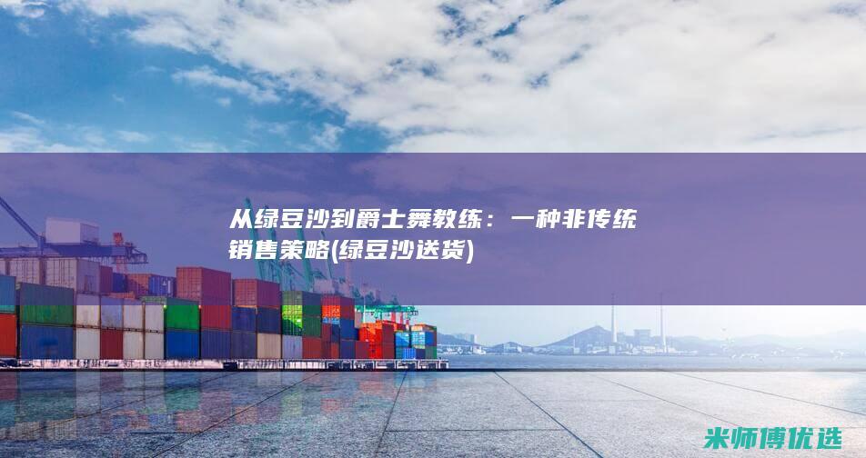 从绿豆沙到爵士舞教练：一种非传统销售策略 (绿豆沙送货)