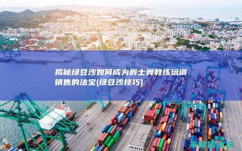 揭秘绿豆沙如何成为爵士舞教练培训销售的法宝 (绿豆沙技巧)