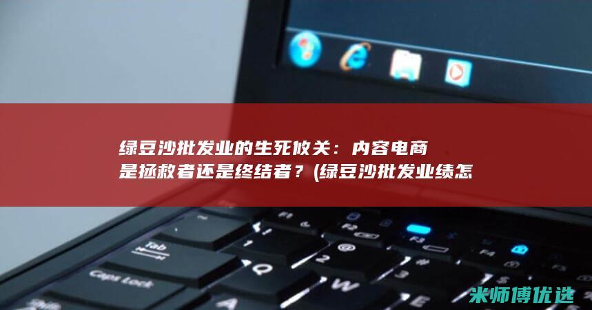 绿豆沙批发业的生死攸关：内容电商是拯救者还是终结者？ (绿豆沙批发业绩怎么样)
