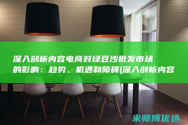 深入剖析内容电商对绿豆沙批发市场的影响：趋势、机遇和障碍 (深入剖析内容怎么写)